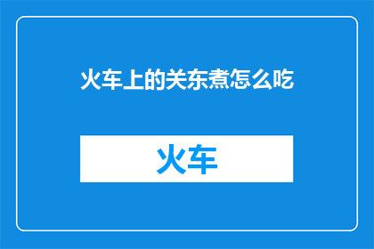 火车上的关东煮怎么吃(火车上的关东煮怎么吃？这个问题的疑问句版本可以这样写：

在火车上，如何享受美味的关东煮？)