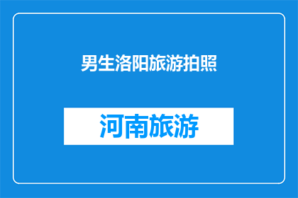 男生洛阳旅游拍照(洛阳，一个充满历史韵味的城市，吸引着众多游客前来探索对于热爱摄影的男生来说，这里无疑是一个绝佳的拍摄圣地那么，在洛阳旅游拍照时，有哪些不容错过的景点和拍摄技巧呢？让我们一起来探讨一下吧)