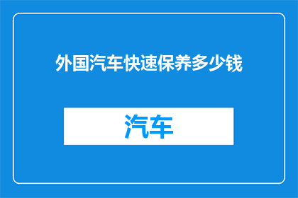 外国汽车快速保养多少钱(外国汽车保养费用是多少？)