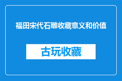 福田宋代石雕收藏意义和价值(探究福田宋代石雕收藏的意义与价值：它们为何成为艺术宝库？)