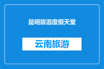 昆明旅游度假天堂(昆明，被誉为旅游度假的天堂，是否真的如此吸引人？)