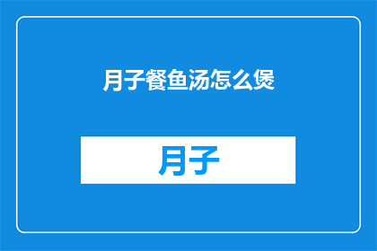 月子餐鱼汤怎么煲(如何煲出美味的月子餐鱼汤？)