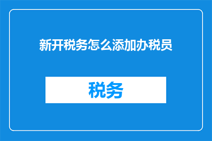 新开税务怎么添加办税员(如何为新开的税务机构添加合适的办税员？)