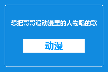 想把哥哥追动漫里的人物唱的歌(我是否能够将哥哥追动漫里的人物唱的歌？)