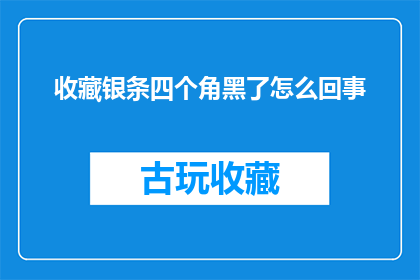 收藏银条四个角黑了怎么回事(银条收藏过程中，四个角为何出现黑色痕迹？)