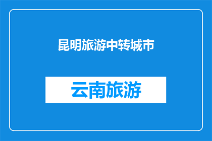 昆明旅游中转城市(昆明作为旅游中转城市，是否值得一游？)