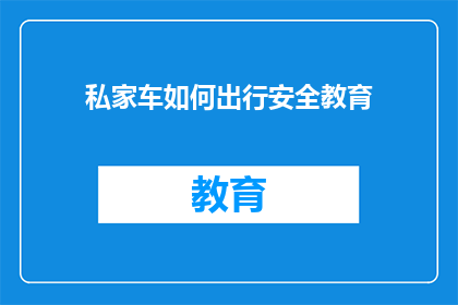 私家车如何出行安全教育(私家车出行安全教育：您知道如何确保旅途安全吗？)