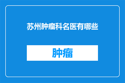 苏州肿瘤科名医有哪些(苏州肿瘤科名医有哪些？)