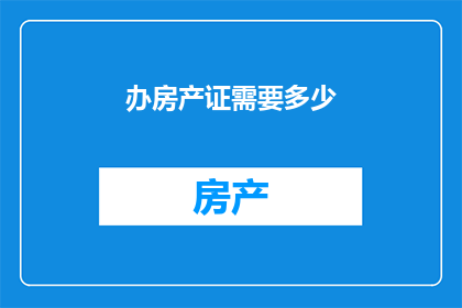 办房产证需要多少(您需要了解办理房产证所需的具体费用吗？)