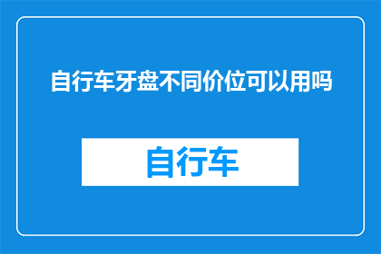 自行车牙盘不同价位可以用吗(自行车牙盘价格差异是否影响使用？)