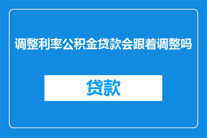 调整利率公积金贷款会跟着调整吗(利率调整对公积金贷款的影响是什么？)