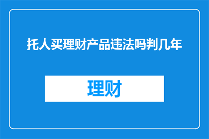 托人买理财产品违法吗判几年(委托他人购买理财产品是否构成违法？法律后果如何界定？)