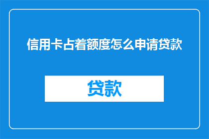 信用卡占着额度怎么申请贷款(如何申请贷款？当信用卡额度被占用时，您是否知道如何操作？)