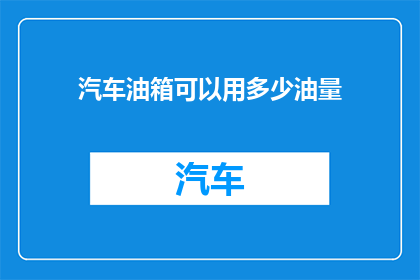 汽车油箱可以用多少油量(汽车油箱的容量究竟能装多少油？)