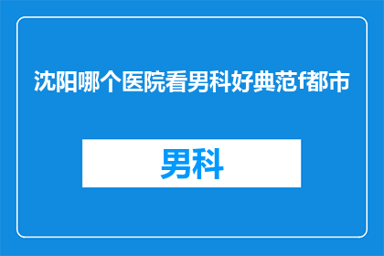 沈阳哪个医院看男科好典范f都市(沈阳哪家医院的男科治疗技术最优秀？典范f都市)