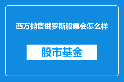 西方抛售俄罗斯股票会怎么样(西方投资者大规模抛售俄罗斯股票，这一行为将如何影响俄罗斯的经济前景？)