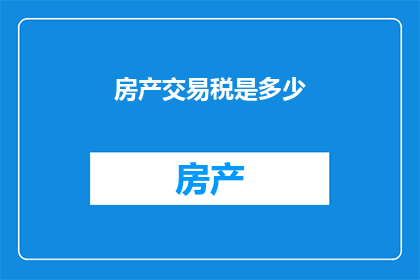 房产交易税是多少(房产交易涉及的税费是多少？)