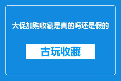 大促加购收藏是真的吗还是假的(大促加购收藏是否真实？消费者应谨慎辨别真伪)
