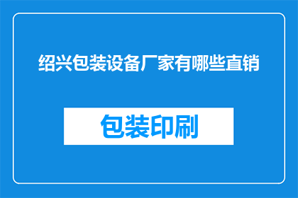 绍兴包装设备厂家有哪些直销(绍兴地区有哪些直销包装设备的厂家？)