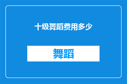 十级舞蹈费用多少(十级舞蹈课程的费用是多少？)