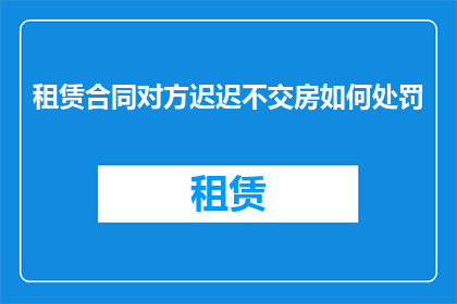 租赁合同对方迟迟不交房如何处罚(租赁合同中，对方迟迟不交房的处罚措施是什么？)