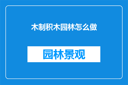 木制积木园林怎么做(如何制作木制积木园林？)