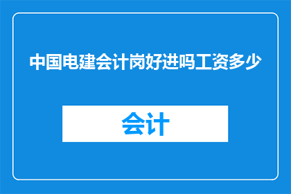 中国电建会计岗好进吗工资多少(中国电建会计岗位的招聘难度和薪资水平如何？)