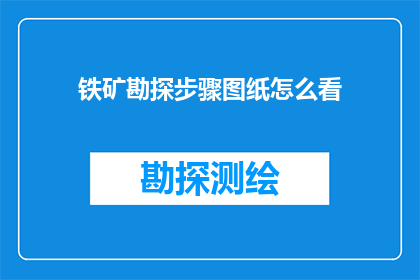 铁矿勘探步骤图纸怎么看(如何解读铁矿勘探步骤的图纸？)