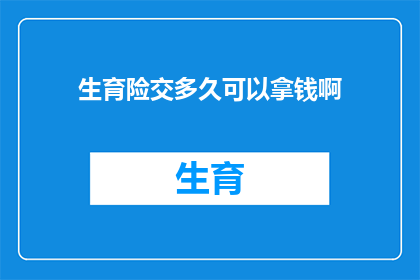 生育险交多久可以拿钱啊(生育保险缴纳期限及领取流程详解)