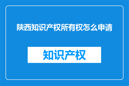 陕西知识产权所有权怎么申请(如何申请陕西地区的知识产权所有权？)