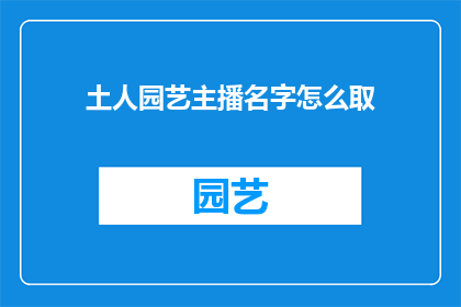土人园艺主播名字怎么取(如何为土人园艺的主播起一个吸引人的名字？)