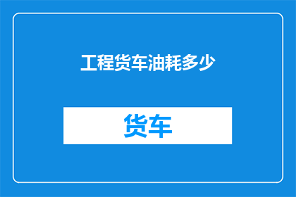 工程货车油耗多少(工程货车的燃油消耗量是多少？)