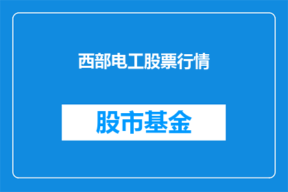 西部电工股票行情(西部电工股票行情是否值得关注？)
