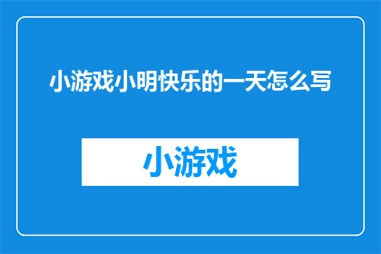小游戏小明快乐的一天怎么写(如何描绘一个充满欢乐的一天，小明在游戏世界中的快乐体验？)