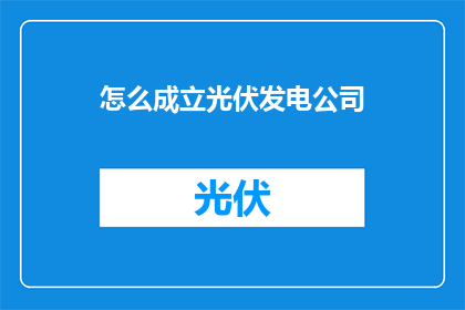 怎么成立光伏发电公司(如何成功成立一家光伏发电公司？)