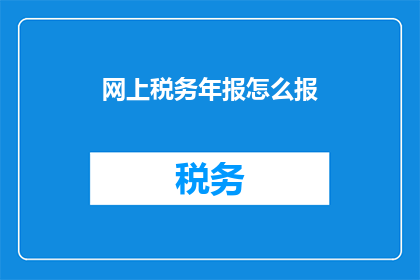 网上税务年报怎么报(如何正确完成网上税务年报的申报工作？)