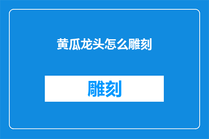 黄瓜龙头怎么雕刻(黄瓜龙头雕刻艺术：如何掌握这一传统手艺？)