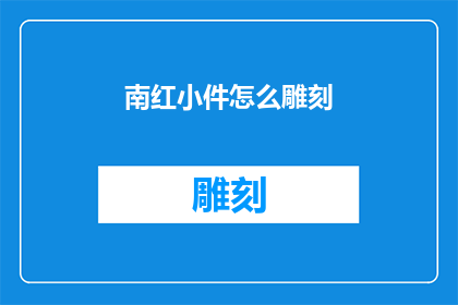 南红小件怎么雕刻(如何雕刻出精致的南红小件艺术品？)