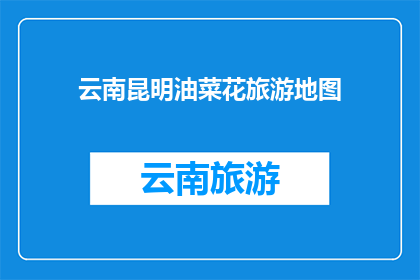 云南昆明油菜花旅游地图(云南昆明油菜花旅游地图：探索这片花海的奥秘吗？)