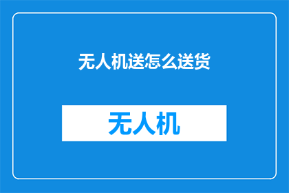 无人机送怎么送货(无人机送货：未来物流的新趋势？)
