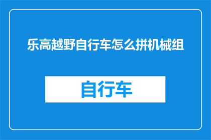 乐高越野自行车怎么拼机械组(如何组装乐高越野自行车的机械部件？)