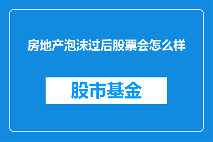 房地产泡沫过后股票会怎么样(房地产泡沫破裂后，股票市场将如何应对？)