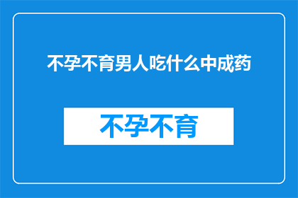 不孕不育男人吃什么中成药(不孕不育男性应如何通过中成药改善生育能力？)