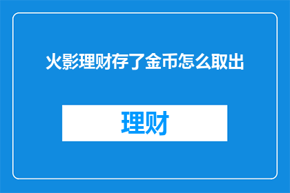 火影理财存了金币怎么取出(如何从火影忍者游戏中提取存储的金币？)