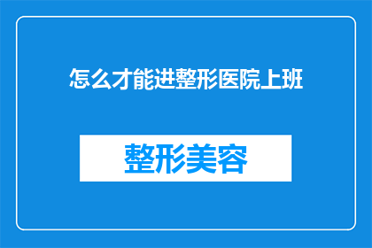 怎么才能进整形医院上班(如何成功跻身于整形医院的职场行列？)