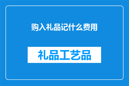 购入礼品记什么费用(如何记录购买礼品所产生的费用？)