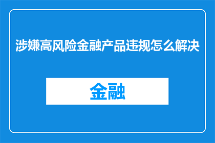 涉嫌高风险金融产品违规怎么解决(如何有效解决涉嫌高风险金融产品违规问题？)