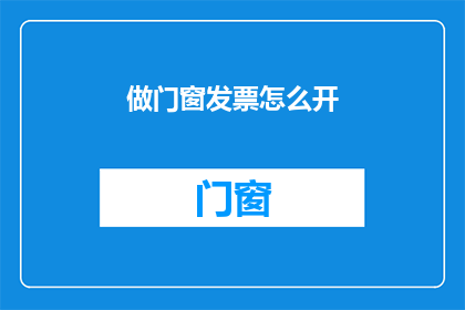 做门窗发票怎么开(如何正确开具门窗销售发票？)