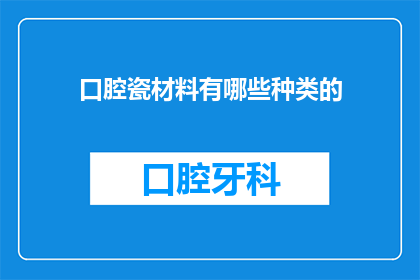 口腔瓷材料有哪些种类的(口腔瓷材料的种类有哪些？)