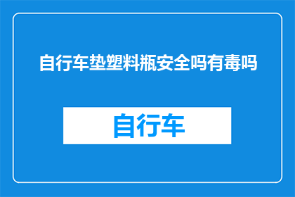 自行车垫塑料瓶安全吗有毒吗(自行车垫使用塑料瓶是否安全？是否存在毒性问题？)